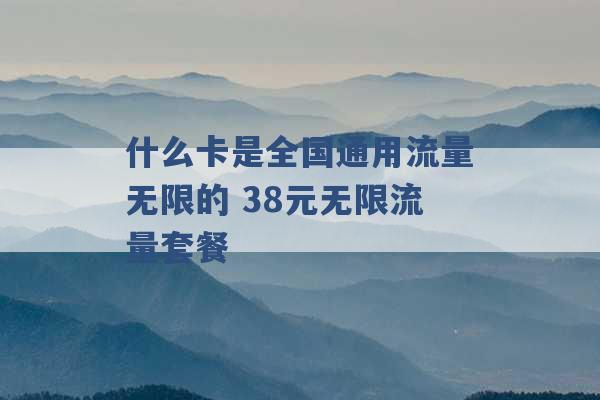 什么卡是全国通用流量无限的 38元无限流量套餐 -第1张图片-电信联通移动号卡网