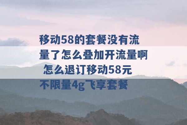 移动58的套餐没有流量了怎么叠加开流量啊 怎么退订移动58元不限量4g飞享套餐 -第1张图片-电信联通移动号卡网