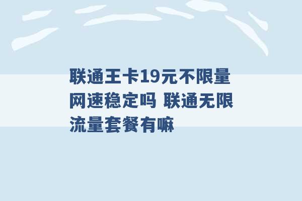 联通王卡19元不限量网速稳定吗 联通无限流量套餐有嘛 -第1张图片-电信联通移动号卡网