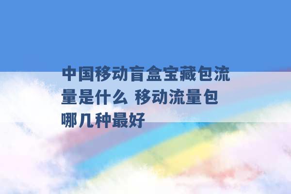 中国移动盲盒宝藏包流量是什么 移动流量包哪几种最好 -第1张图片-电信联通移动号卡网