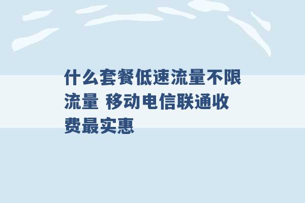 什么套餐低速流量不限流量 移动电信联通收费最实惠 -第1张图片-电信联通移动号卡网