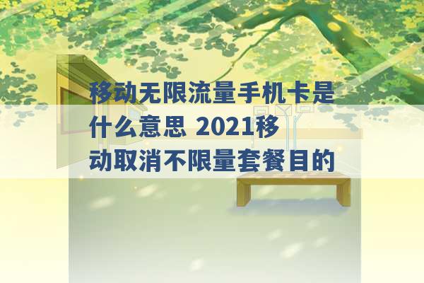 移动无限流量手机卡是什么意思 2021移动取消不限量套餐目的 -第1张图片-电信联通移动号卡网