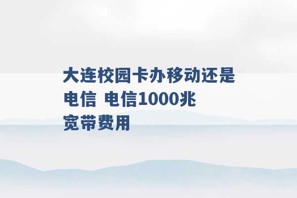 大连校园卡办移动还是电信 电信1000兆宽带费用 -第1张图片-电信联通移动号卡网