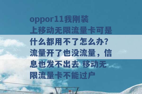 oppor11我刚装上移动无限流量卡可是什么都用不了怎么办？流量开了也没流量，信息也发不出去 移动无限流量卡不能过户 -第1张图片-电信联通移动号卡网