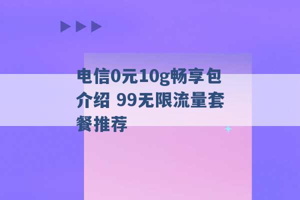 电信0元10g畅享包介绍 99无限流量套餐推荐 -第1张图片-电信联通移动号卡网