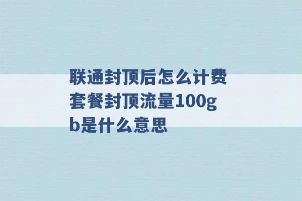 联通封顶后怎么计费 套餐封顶流量100gb是什么意思 -第1张图片-电信联通移动号卡网