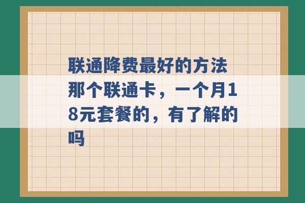 联通降费最好的方法 那个联通卡，一个月18元套餐的，有了解的吗 -第1张图片-电信联通移动号卡网