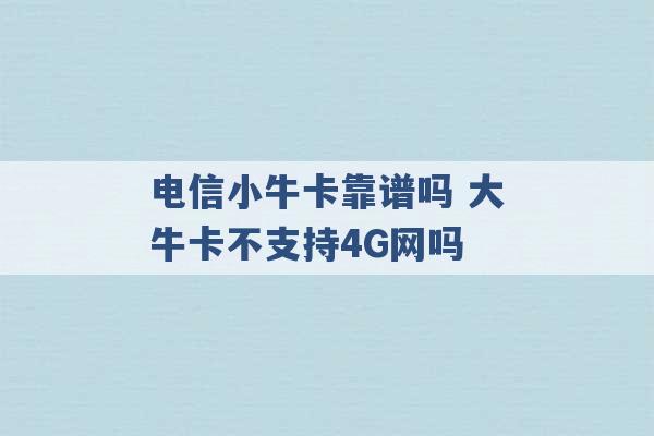 电信小牛卡靠谱吗 大牛卡不支持4G网吗 -第1张图片-电信联通移动号卡网