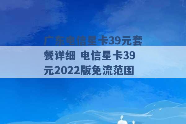 广东电信星卡39元套餐详细 电信星卡39元2022版免流范围 -第1张图片-电信联通移动号卡网