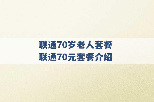 联通70岁老人套餐 联通70元套餐介绍 -第1张图片-电信联通移动号卡网