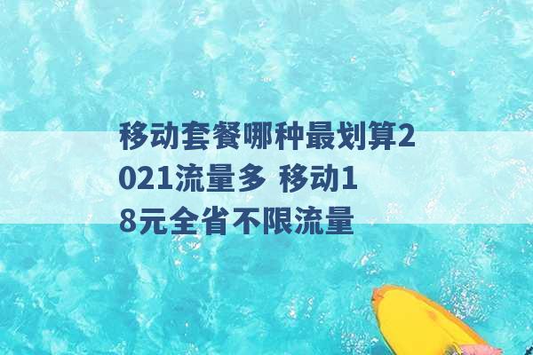 移动套餐哪种最划算2021流量多 移动18元全省不限流量 -第1张图片-电信联通移动号卡网