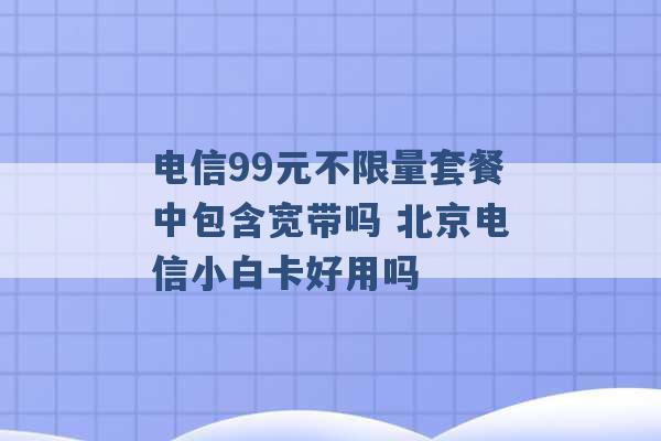 电信99元不限量套餐中包含宽带吗 北京电信小白卡好用吗 -第1张图片-电信联通移动号卡网