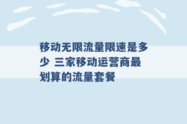 移动无限流量限速是多少 三家移动运营商最划算的流量套餐 -第1张图片-电信联通移动号卡网