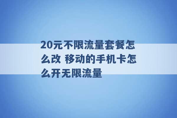 20元不限流量套餐怎么改 移动的手机卡怎么开无限流量 -第1张图片-电信联通移动号卡网