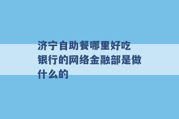 济宁自助餐哪里好吃 银行的网络金融部是做什么的 -第1张图片-电信联通移动号卡网