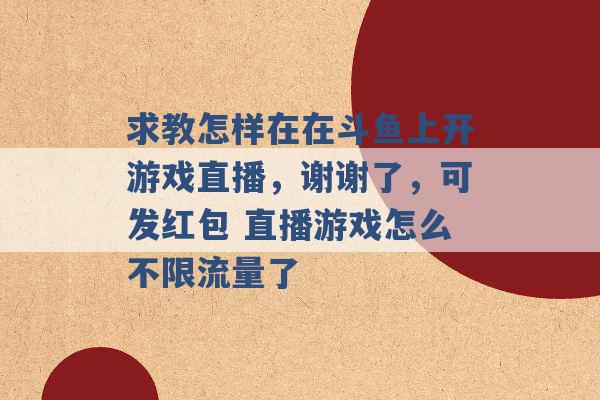 求教怎样在在斗鱼上开游戏直播，谢谢了，可发红包 直播游戏怎么不限流量了 -第1张图片-电信联通移动号卡网