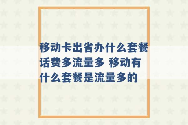 移动卡出省办什么套餐话费多流量多 移动有什么套餐是流量多的 -第1张图片-电信联通移动号卡网