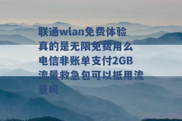 联通wlan免费体验真的是无限免费用么 电信非账单支付2GB流量救急包可以抵用流量吗 -第1张图片-电信联通移动号卡网