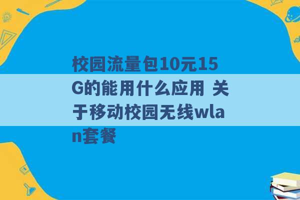 校园流量包10元15G的能用什么应用 关于移动校园无线wlan套餐 -第1张图片-电信联通移动号卡网