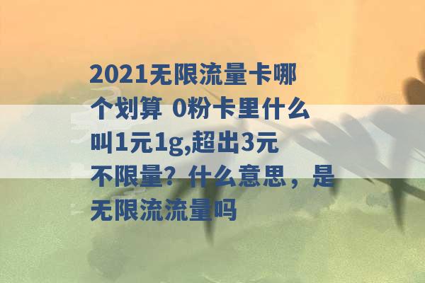 2021无限流量卡哪个划算 0粉卡里什么叫1元1g,超出3元不限量？什么意思，是无限流流量吗 -第1张图片-电信联通移动号卡网