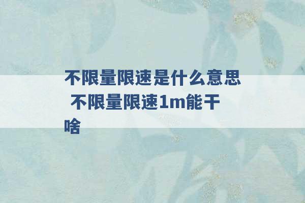 不限量限速是什么意思 不限量限速1m能干啥 -第1张图片-电信联通移动号卡网