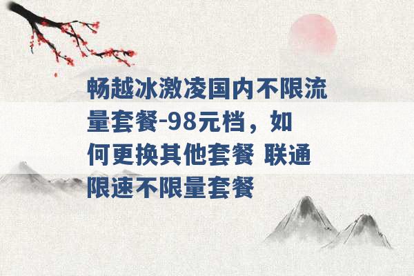 畅越冰激凌国内不限流量套餐-98元档，如何更换其他套餐 联通限速不限量套餐 -第1张图片-电信联通移动号卡网