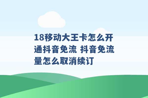 18移动大王卡怎么开通抖音免流 抖音免流量怎么取消续订 -第1张图片-电信联通移动号卡网