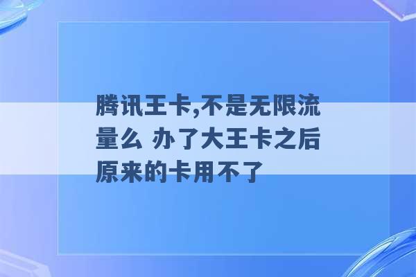 腾讯王卡,不是无限流量么 办了大王卡之后原来的卡用不了 -第1张图片-电信联通移动号卡网