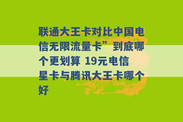 联通大王卡对比中国电信无限流量卡”到底哪个更划算 19元电信星卡与腾讯大王卡哪个好 -第1张图片-电信联通移动号卡网