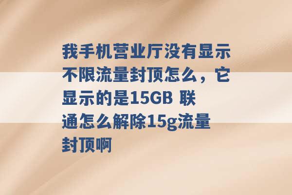 我手机营业厅没有显示不限流量封顶怎么，它显示的是15GB 联通怎么解除15g流量封顶啊 -第1张图片-电信联通移动号卡网