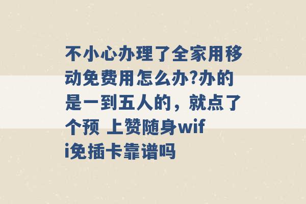 不小心办理了全家用移动免费用怎么办?办的是一到五人的，就点了个预 上赞随身wifi免插卡靠谱吗 -第1张图片-电信联通移动号卡网