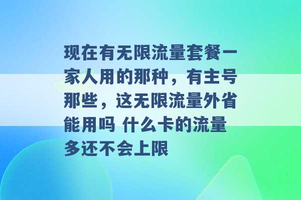 现在有无限流量套餐一家人用的那种，有主号那些，这无限流量外省能用吗 什么卡的流量多还不会上限 -第1张图片-电信联通移动号卡网