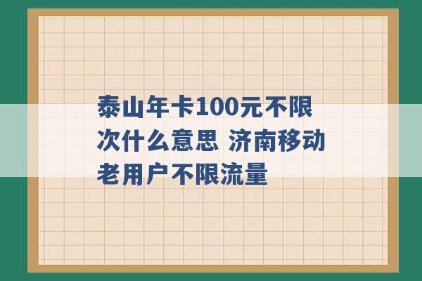 泰山年卡100元不限次什么意思 济南移动老用户不限流量 -第1张图片-电信联通移动号卡网