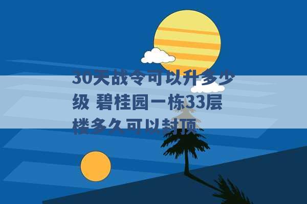 30天战令可以升多少级 碧桂园一栋33层楼多久可以封顶 -第1张图片-电信联通移动号卡网