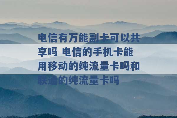 电信有万能副卡可以共享吗 电信的手机卡能用移动的纯流量卡吗和联通的纯流量卡吗 -第1张图片-电信联通移动号卡网