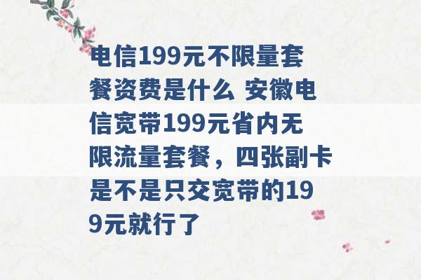 电信199元不限量套餐资费是什么 安徽电信宽带199元省内无限流量套餐，四张副卡是不是只交宽带的199元就行了 -第1张图片-电信联通移动号卡网