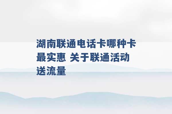 湖南联通电话卡哪种卡最实惠 关于联通活动送流量 -第1张图片-电信联通移动号卡网