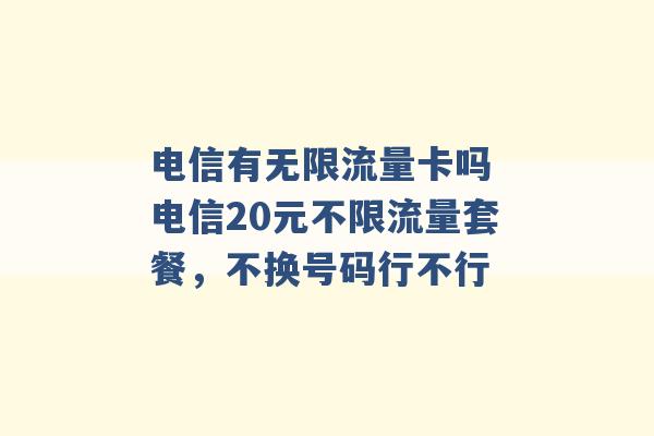 电信有无限流量卡吗 电信20元不限流量套餐，不换号码行不行 -第1张图片-电信联通移动号卡网