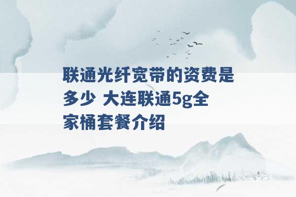 联通光纤宽带的资费是多少 大连联通5g全家桶套餐介绍 -第1张图片-电信联通移动号卡网