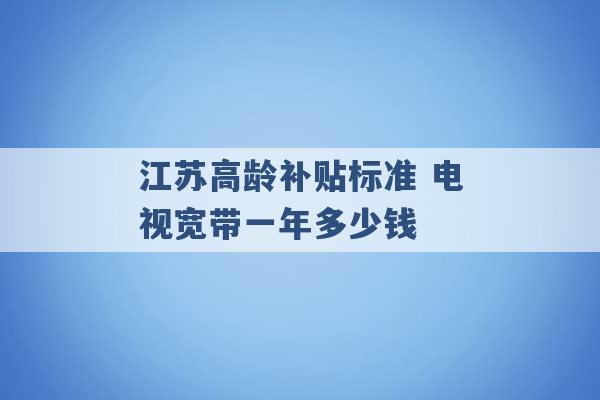 江苏高龄补贴标准 电视宽带一年多少钱 -第1张图片-电信联通移动号卡网