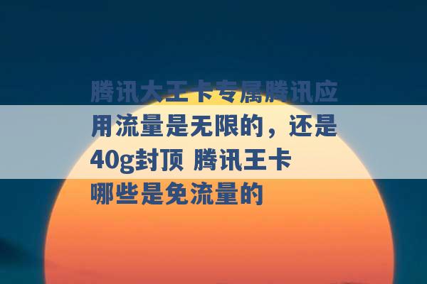 腾讯大王卡专属腾讯应用流量是无限的，还是40g封顶 腾讯王卡哪些是免流量的 -第1张图片-电信联通移动号卡网