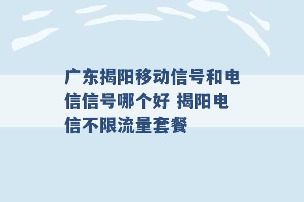 广东揭阳移动信号和电信信号哪个好 揭阳电信不限流量套餐 -第1张图片-电信联通移动号卡网