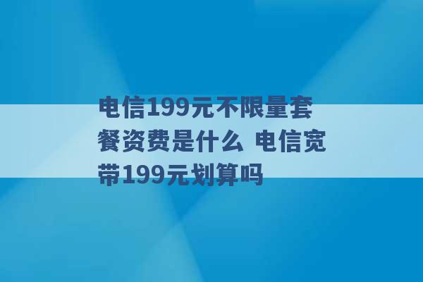 电信199元不限量套餐资费是什么 电信宽带199元划算吗 -第1张图片-电信联通移动号卡网