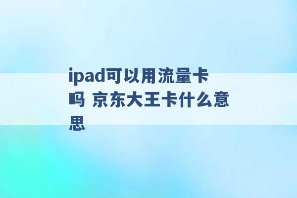 ipad可以用流量卡吗 京东大王卡什么意思 -第1张图片-电信联通移动号卡网