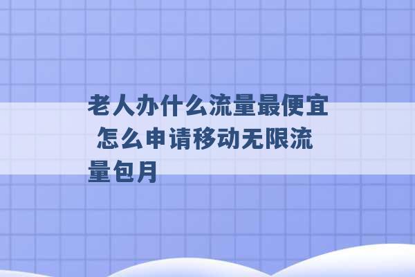 老人办什么流量最便宜 怎么申请移动无限流量包月 -第1张图片-电信联通移动号卡网