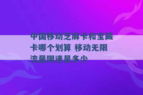 中国移动芝麻卡和宝藏卡哪个划算 移动无限流量限速是多少 -第1张图片-电信联通移动号卡网