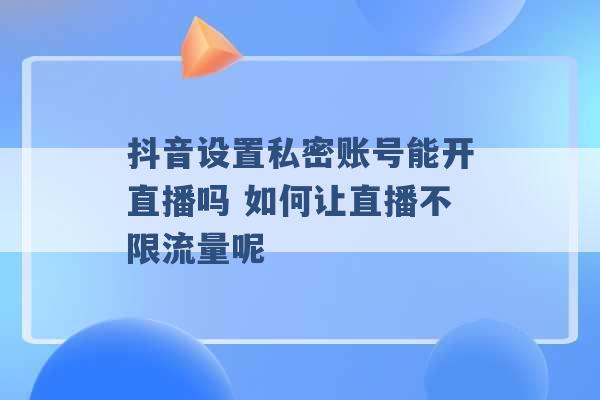 抖音设置私密账号能开直播吗 如何让直播不限流量呢 -第1张图片-电信联通移动号卡网