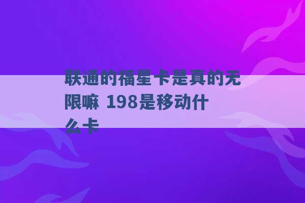 联通的福星卡是真的无限嘛 198是移动什么卡 -第1张图片-电信联通移动号卡网