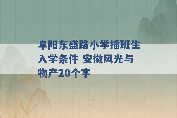 阜阳东盛路小学插班生入学条件 安徽风光与物产20个字 -第1张图片-电信联通移动号卡网