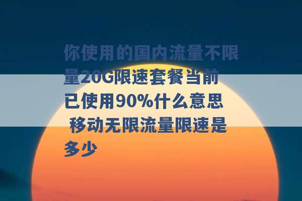 你使用的国内流量不限量20G限速套餐当前已使用90%什么意思 移动无限流量限速是多少 -第1张图片-电信联通移动号卡网